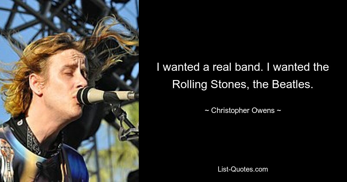 I wanted a real band. I wanted the Rolling Stones, the Beatles. — © Christopher Owens