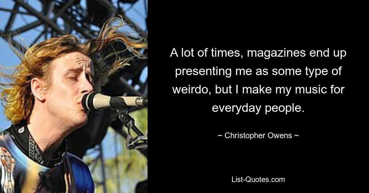 A lot of times, magazines end up presenting me as some type of weirdo, but I make my music for everyday people. — © Christopher Owens