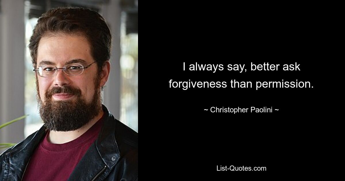 I always say, better ask forgiveness than permission. — © Christopher Paolini