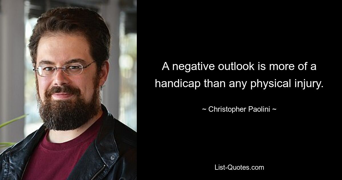 A negative outlook is more of a handicap than any physical injury. — © Christopher Paolini