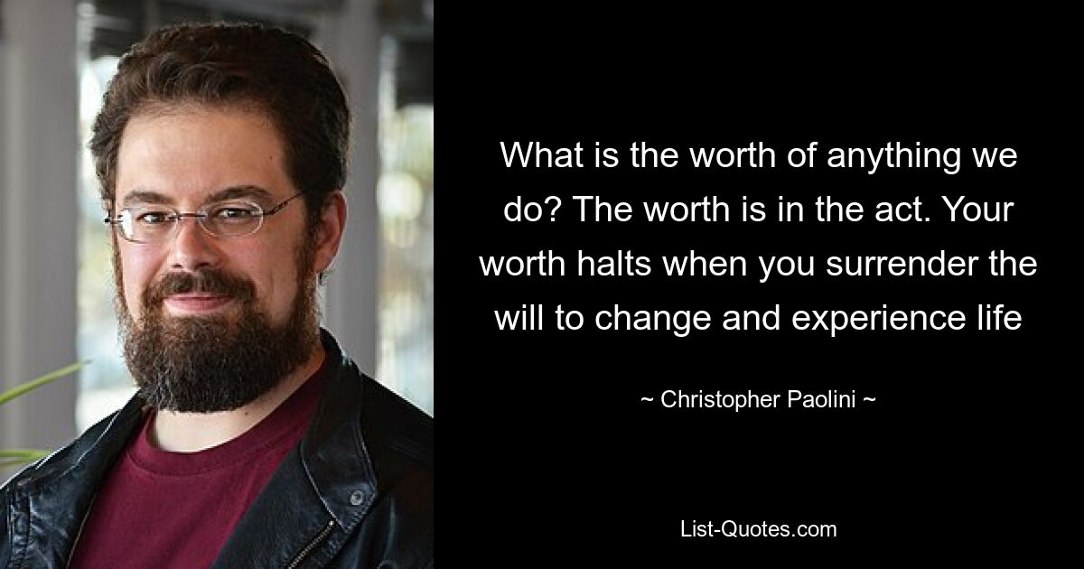 What is the worth of anything we do? The worth is in the act. Your worth halts when you surrender the will to change and experience life — © Christopher Paolini