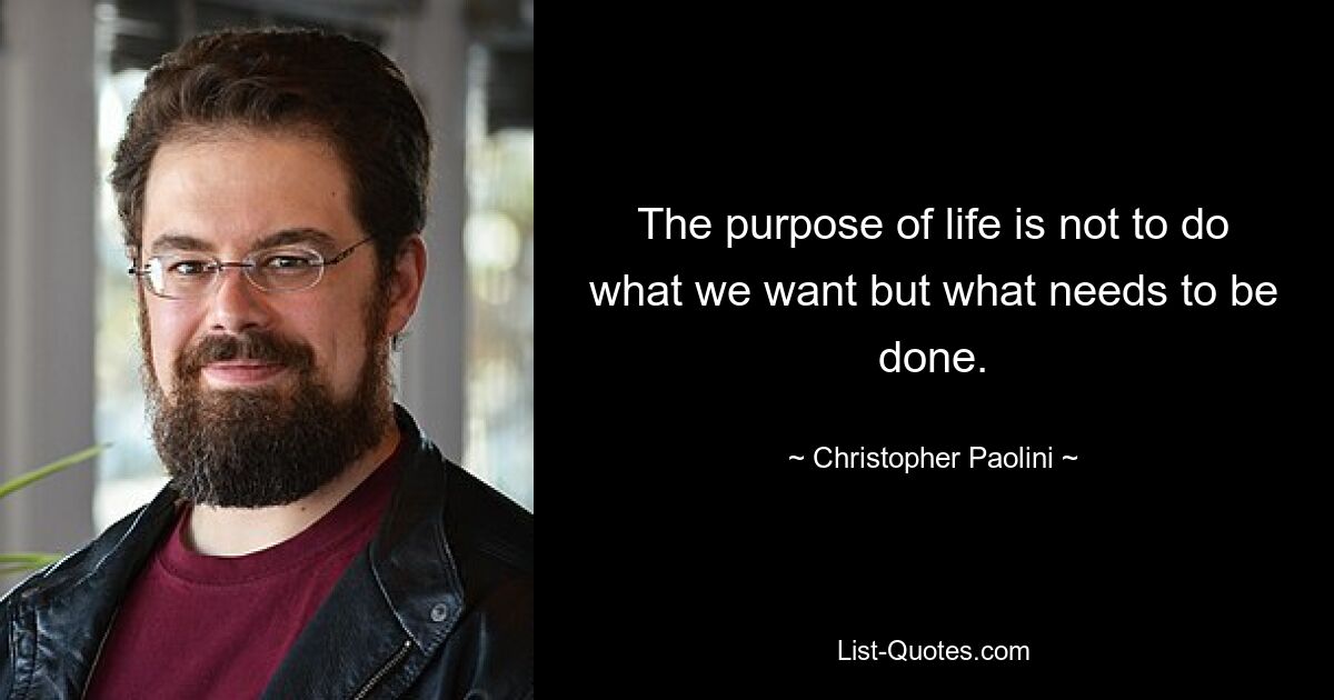 The purpose of life is not to do what we want but what needs to be done. — © Christopher Paolini