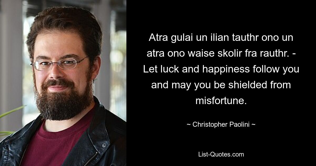 Atra gulai un ilian tauthr ono un atra ono waise skolir fra rauthr. - Пусть удача и счастье следуют за вами и пусть вы будете ограждены от несчастий. — © Кристофер Паолини