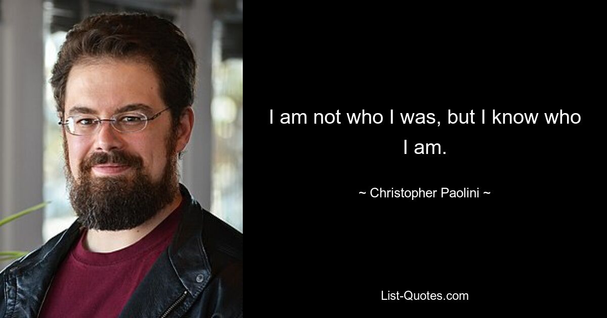 I am not who I was, but I know who I am. — © Christopher Paolini