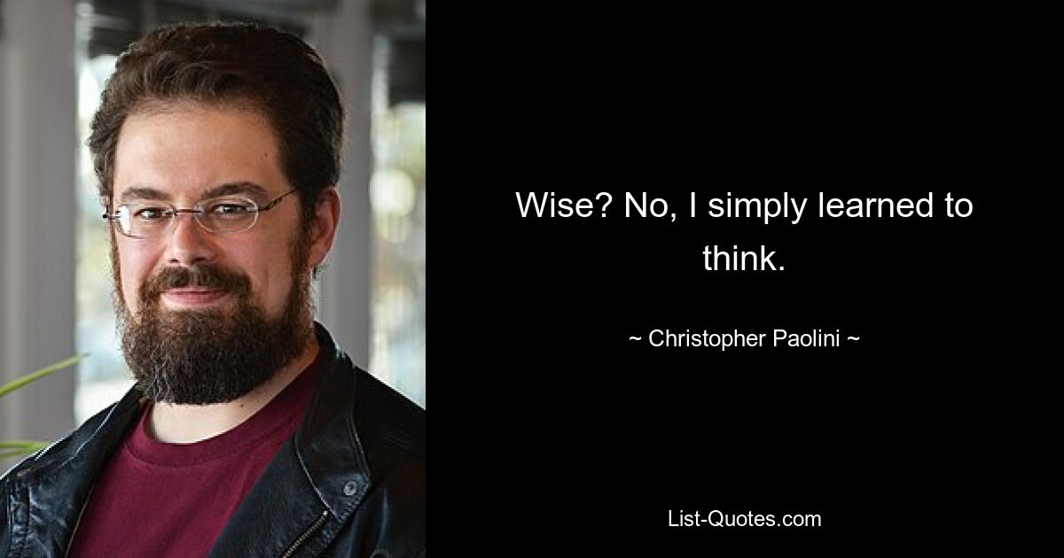 Wise? No, I simply learned to think. — © Christopher Paolini