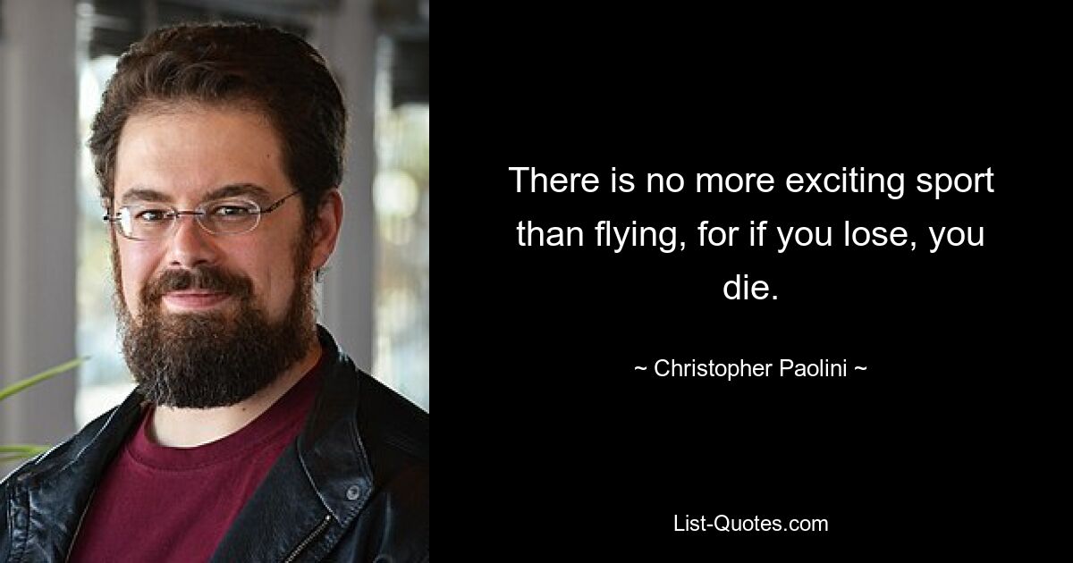 There is no more exciting sport than flying, for if you lose, you die. — © Christopher Paolini