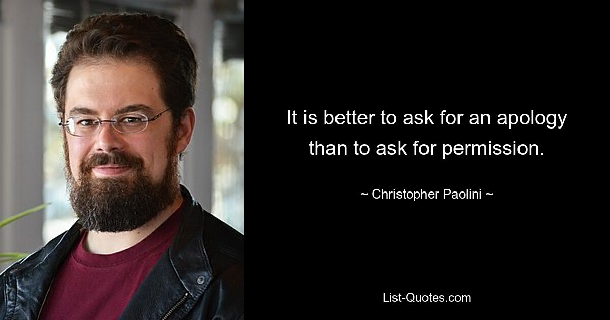 It is better to ask for an apology than to ask for permission. — © Christopher Paolini