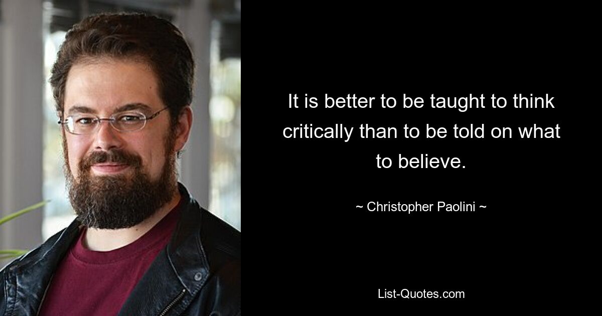 It is better to be taught to think critically than to be told on what to believe. — © Christopher Paolini