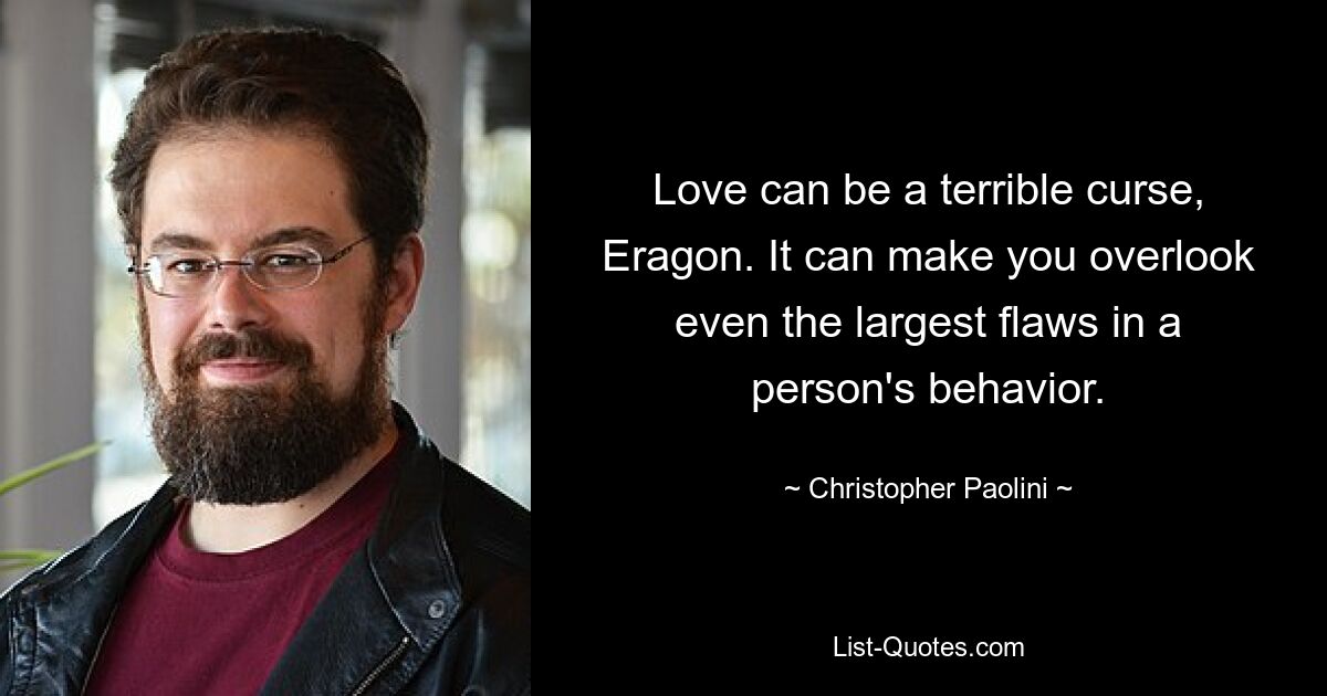 Love can be a terrible curse, Eragon. It can make you overlook even the largest flaws in a person's behavior. — © Christopher Paolini