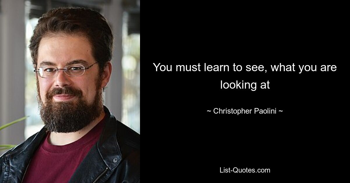 You must learn to see, what you are looking at — © Christopher Paolini