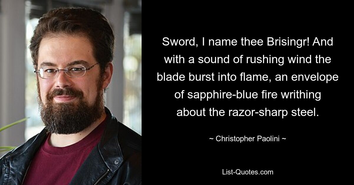 Sword, I name thee Brisingr! And with a sound of rushing wind the blade burst into flame, an envelope of sapphire-blue fire writhing about the razor-sharp steel. — © Christopher Paolini