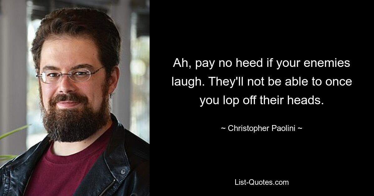 Ah, pay no heed if your enemies laugh. They'll not be able to once you lop off their heads. — © Christopher Paolini