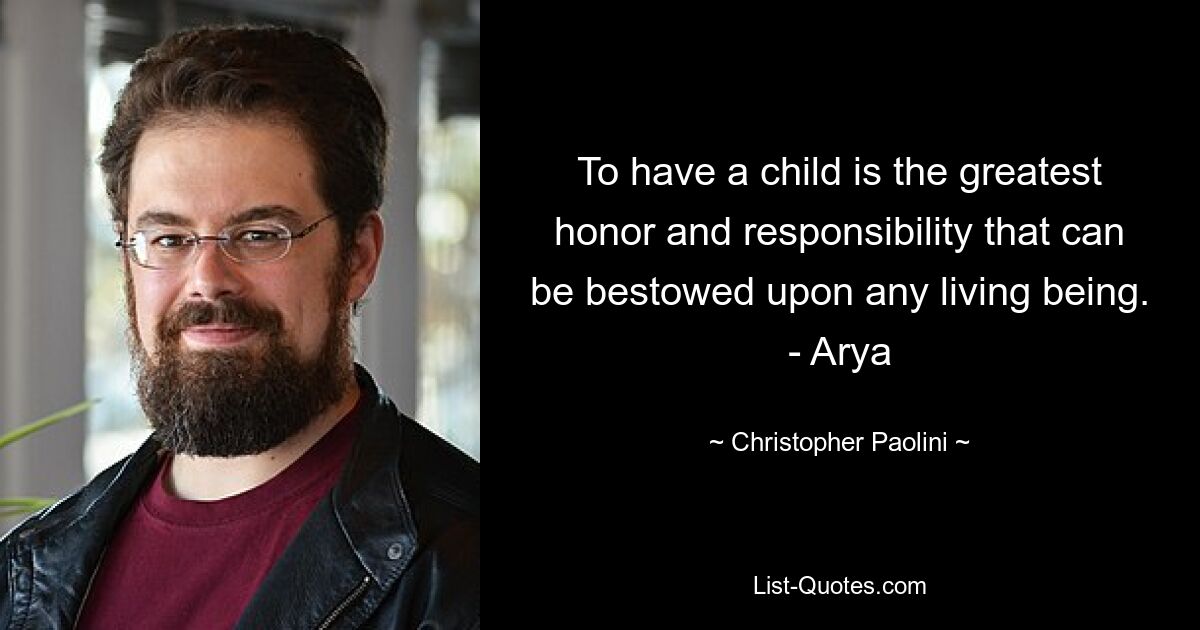 To have a child is the greatest honor and responsibility that can be bestowed upon any living being. - Arya — © Christopher Paolini