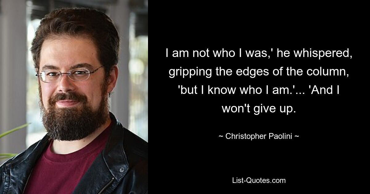 I am not who I was,' he whispered, gripping the edges of the column, 'but I know who I am.'... 'And I won't give up. — © Christopher Paolini