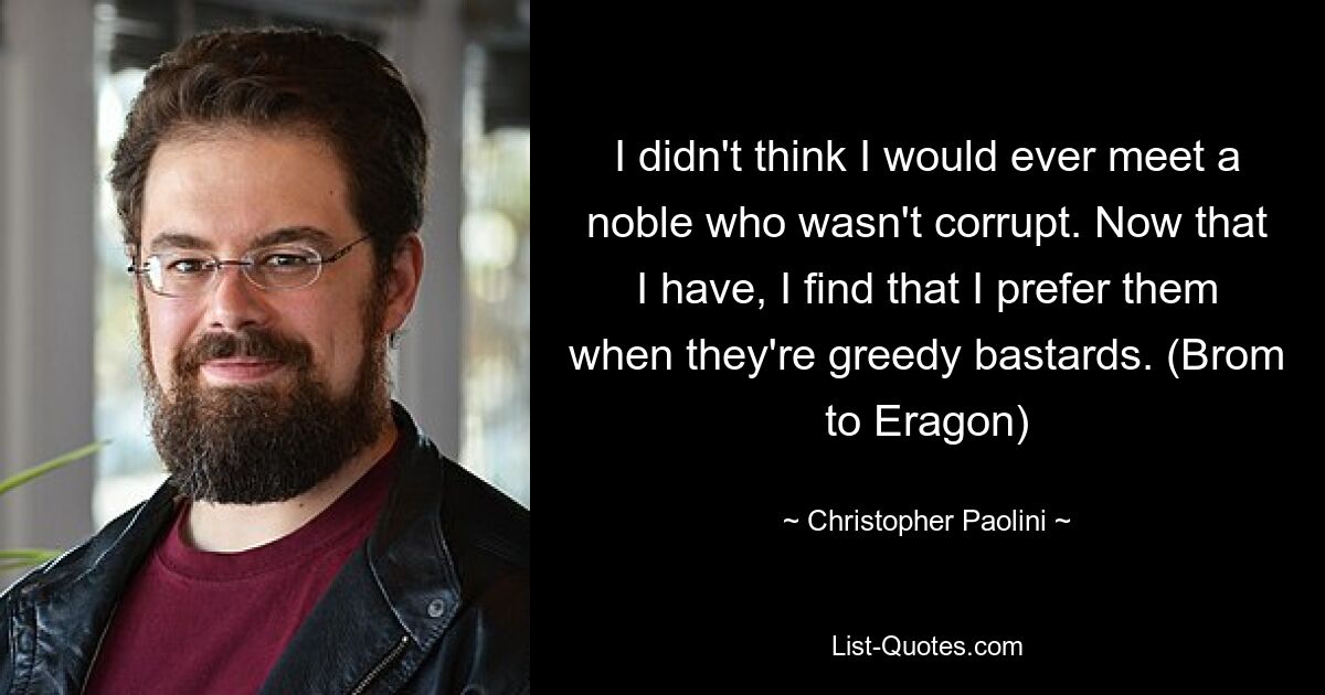 I didn't think I would ever meet a noble who wasn't corrupt. Now that I have, I find that I prefer them when they're greedy bastards. (Brom to Eragon) — © Christopher Paolini