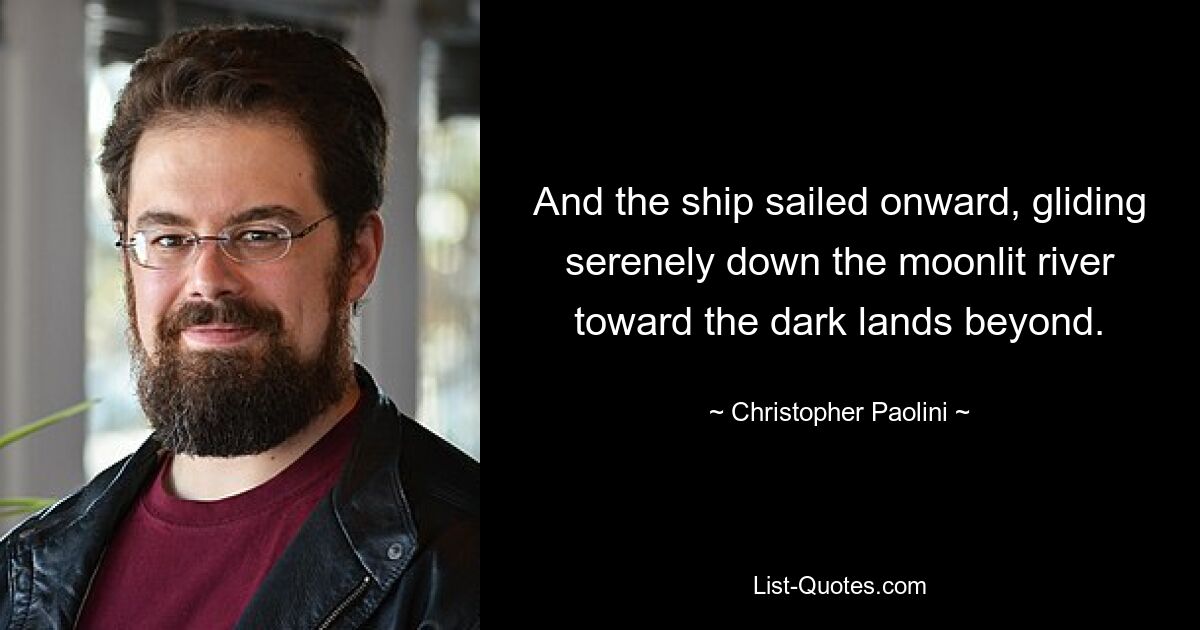 And the ship sailed onward, gliding serenely down the moonlit river toward the dark lands beyond. — © Christopher Paolini