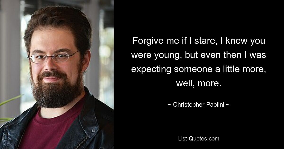 Forgive me if I stare, I knew you were young, but even then I was expecting someone a little more, well, more. — © Christopher Paolini