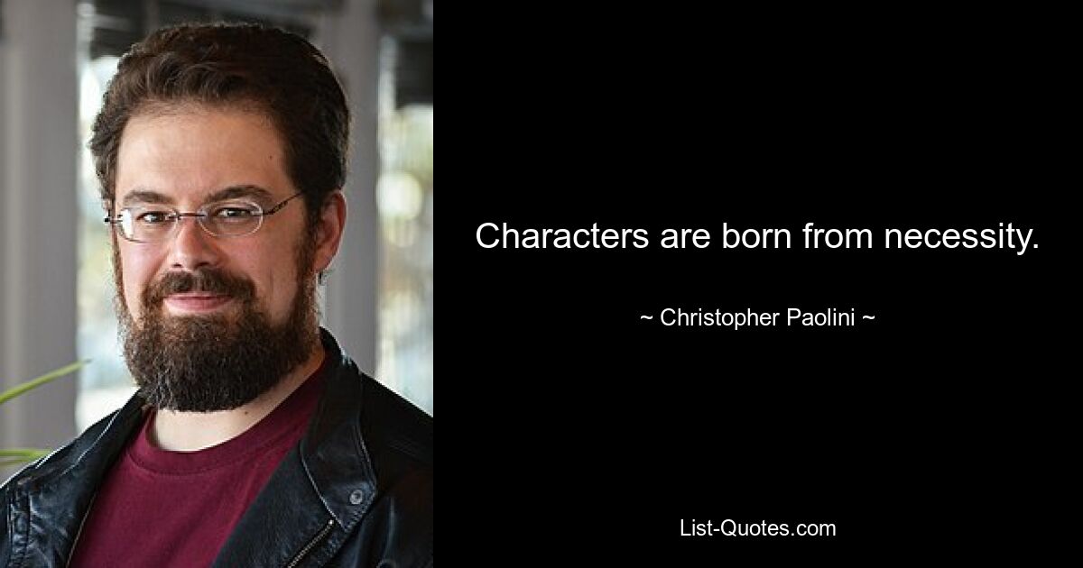 Characters are born from necessity. — © Christopher Paolini