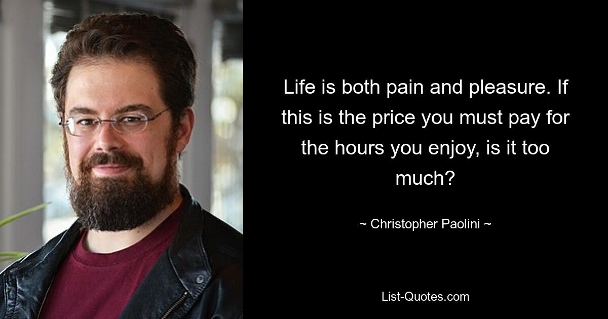 Life is both pain and pleasure. If this is the price you must pay for the hours you enjoy, is it too much? — © Christopher Paolini