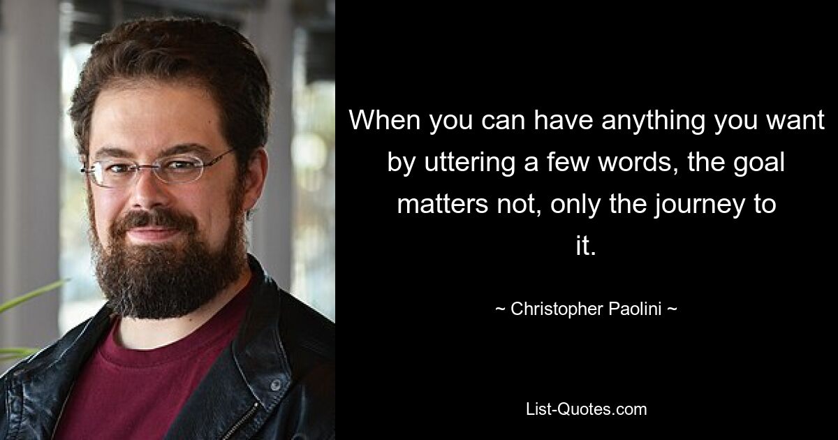 When you can have anything you want by uttering a few words, the goal matters not, only the journey to it. — © Christopher Paolini