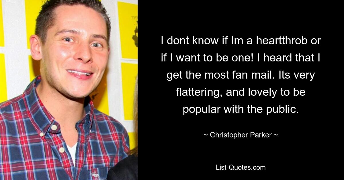 I dont know if Im a heartthrob or if I want to be one! I heard that I get the most fan mail. Its very flattering, and lovely to be popular with the public. — © Christopher Parker