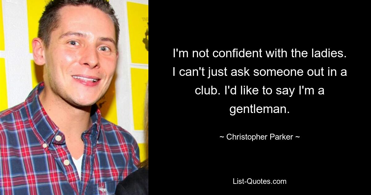 I'm not confident with the ladies. I can't just ask someone out in a club. I'd like to say I'm a gentleman. — © Christopher Parker