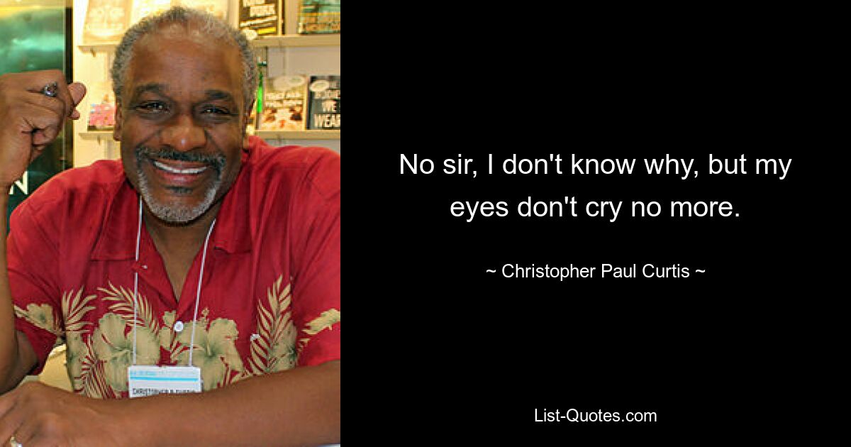 No sir, I don't know why, but my eyes don't cry no more. — © Christopher Paul Curtis