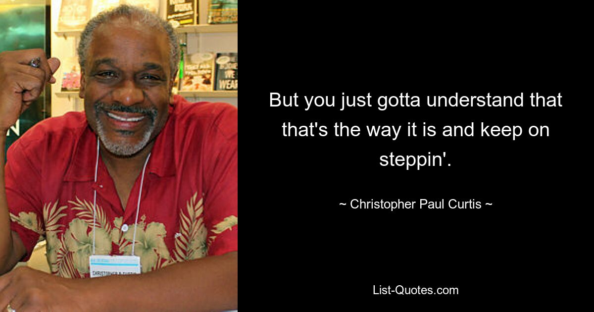 But you just gotta understand that that's the way it is and keep on steppin'. — © Christopher Paul Curtis