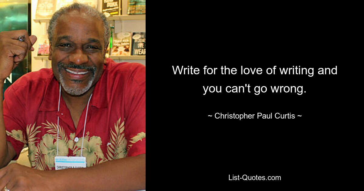 Write for the love of writing and you can't go wrong. — © Christopher Paul Curtis