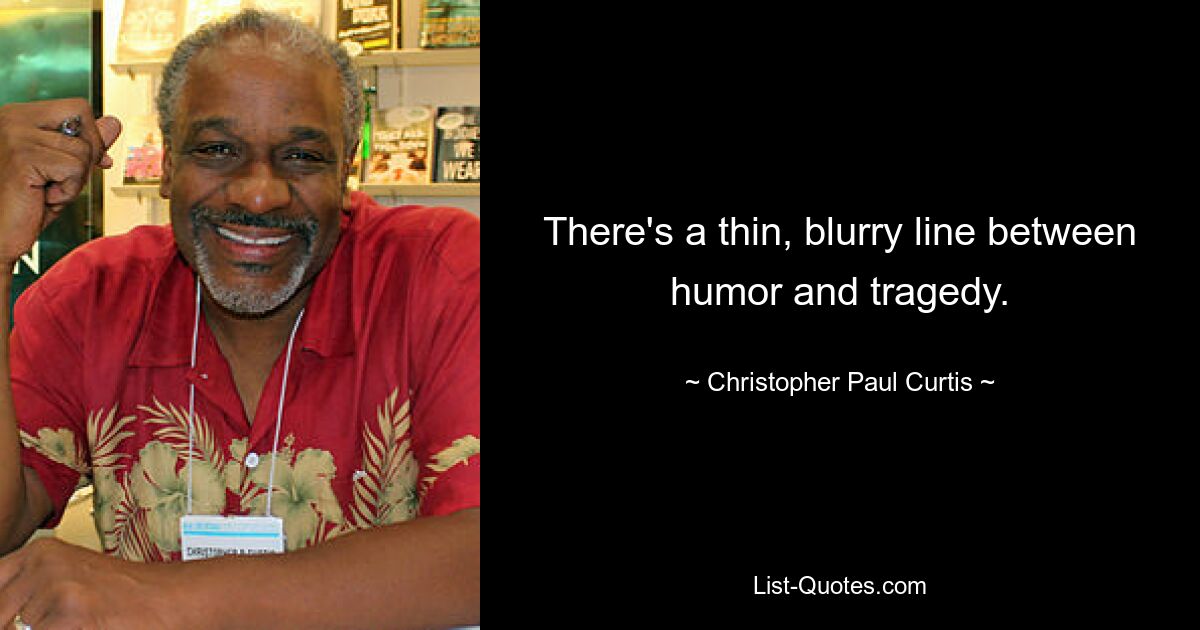 There's a thin, blurry line between humor and tragedy. — © Christopher Paul Curtis