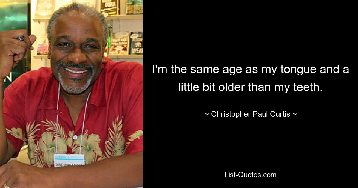 I'm the same age as my tongue and a little bit older than my teeth. — © Christopher Paul Curtis