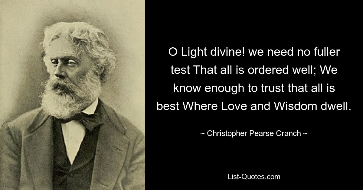 O Light divine! we need no fuller test That all is ordered well; We know enough to trust that all is best Where Love and Wisdom dwell. — © Christopher Pearse Cranch