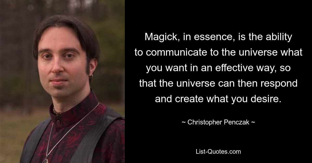 Magick, in essence, is the ability to communicate to the universe what you want in an effective way, so that the universe can then respond and create what you desire. — © Christopher Penczak