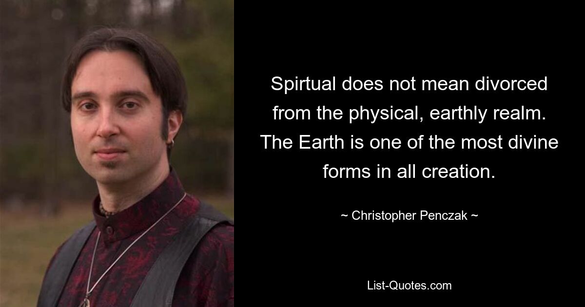 Spirtual does not mean divorced from the physical, earthly realm. The Earth is one of the most divine forms in all creation. — © Christopher Penczak