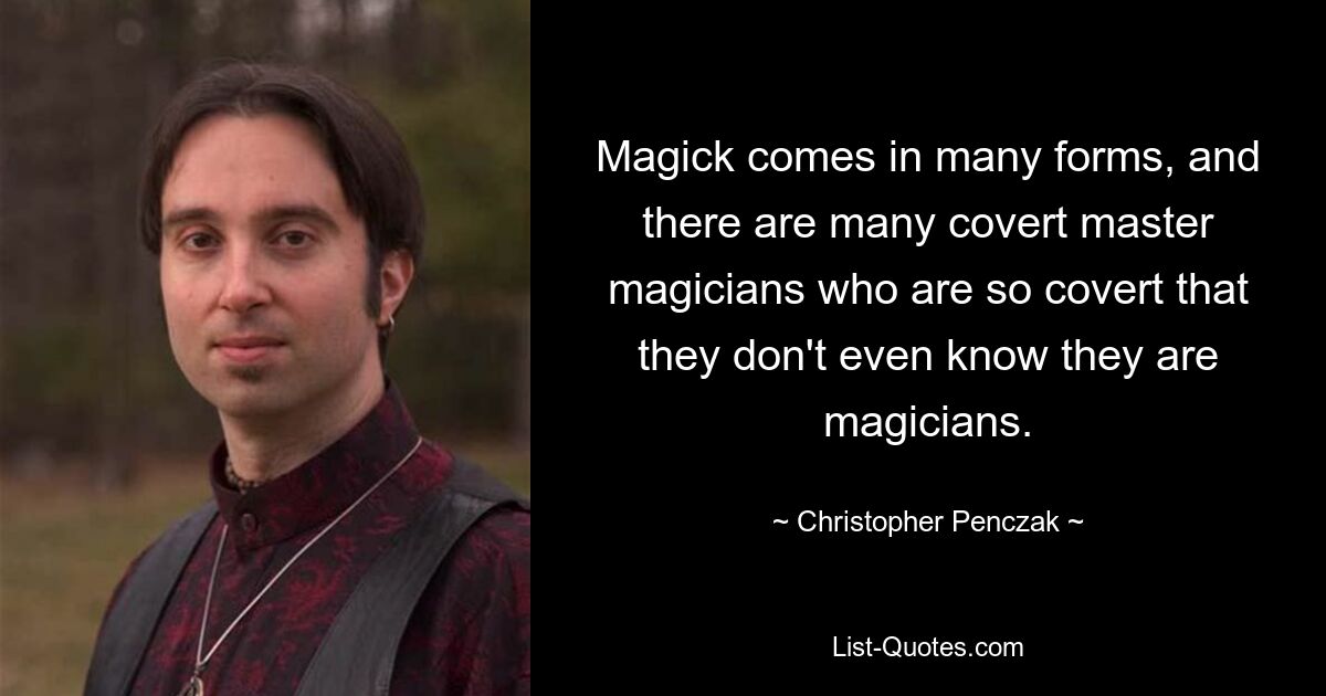 Magick comes in many forms, and there are many covert master magicians who are so covert that they don't even know they are magicians. — © Christopher Penczak