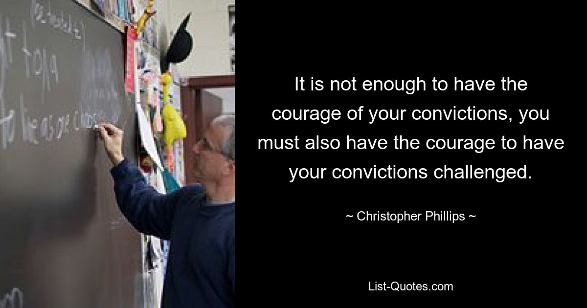 It is not enough to have the courage of your convictions, you must also have the courage to have your convictions challenged. — © Christopher Phillips