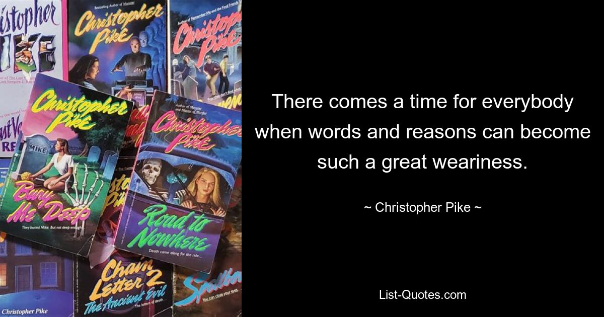 There comes a time for everybody when words and reasons can become such a great weariness. — © Christopher Pike