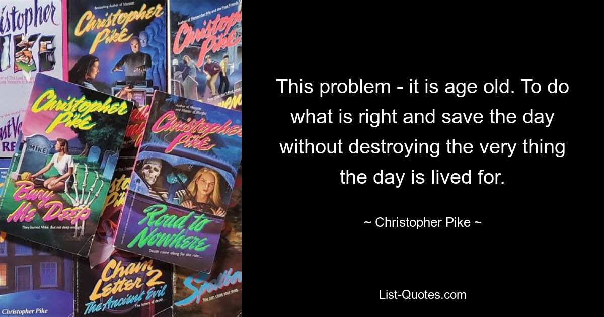 This problem - it is age old. To do what is right and save the day without destroying the very thing the day is lived for. — © Christopher Pike