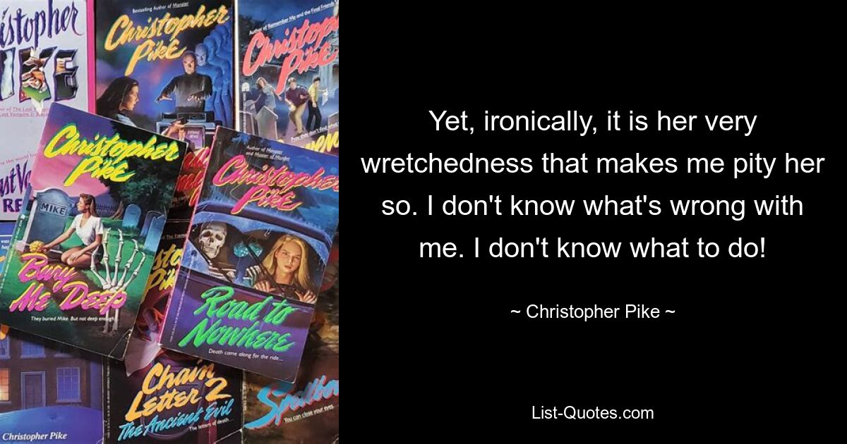 Yet, ironically, it is her very wretchedness that makes me pity her so. I don't know what's wrong with me. I don't know what to do! — © Christopher Pike