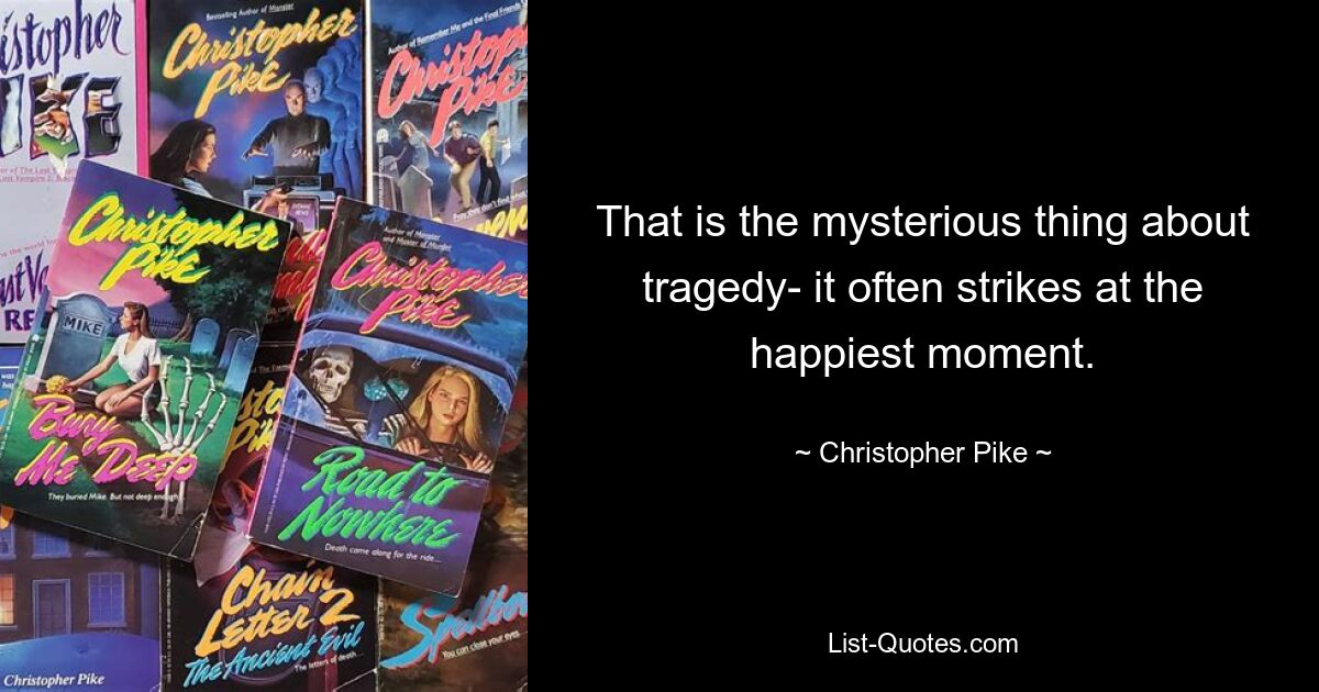 That is the mysterious thing about tragedy- it often strikes at the happiest moment. — © Christopher Pike