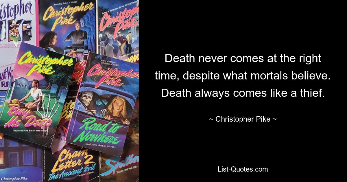 Death never comes at the right time, despite what mortals believe. Death always comes like a thief. — © Christopher Pike