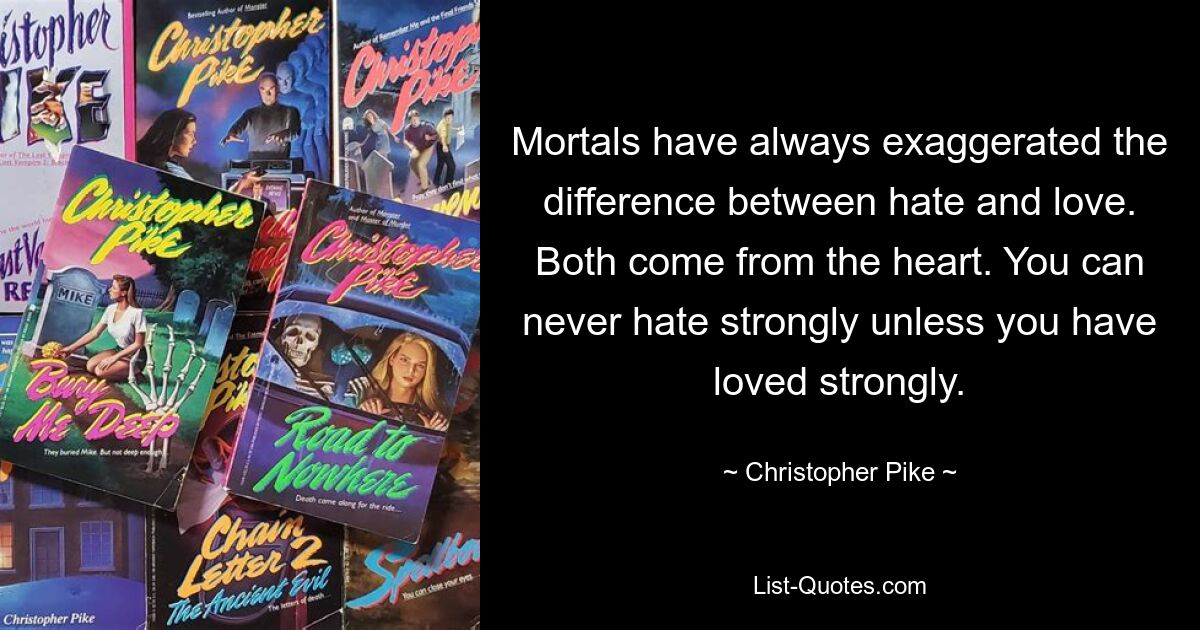 Mortals have always exaggerated the difference between hate and love. Both come from the heart. You can never hate strongly unless you have loved strongly. — © Christopher Pike