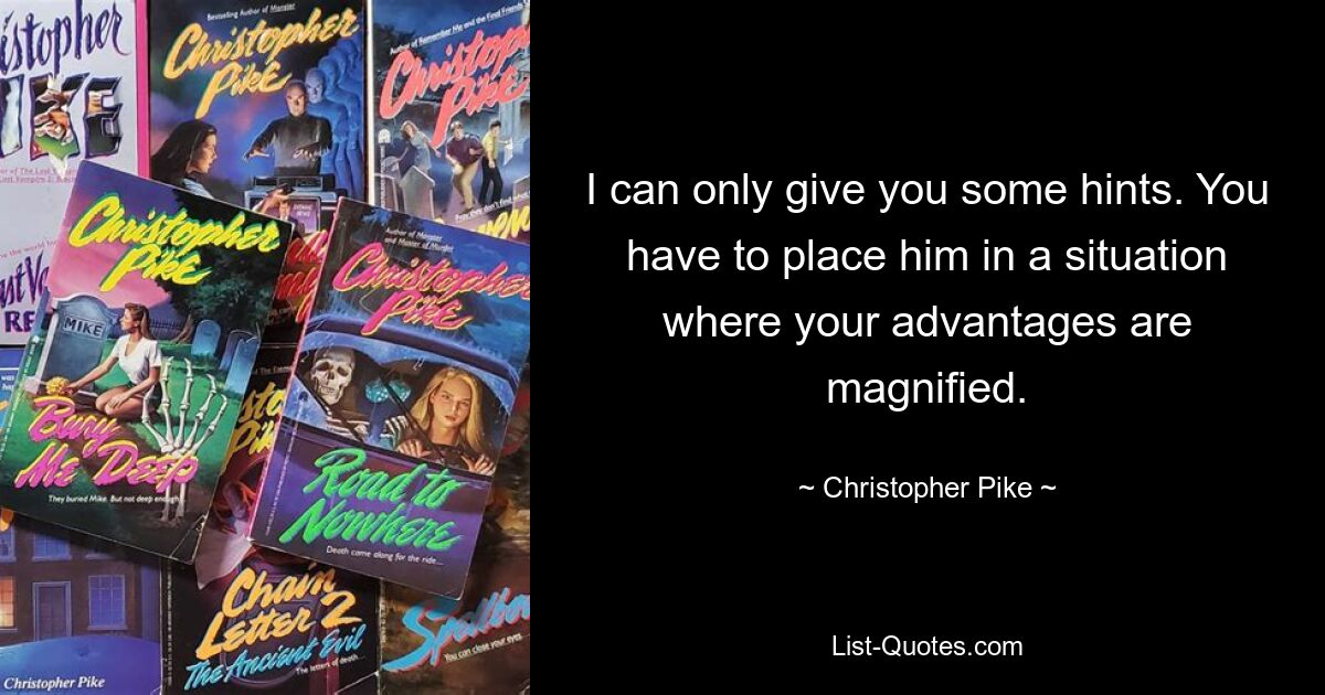 I can only give you some hints. You have to place him in a situation where your advantages are magnified. — © Christopher Pike