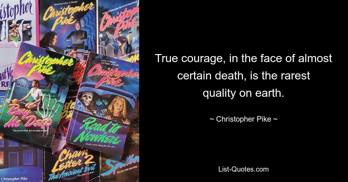 True courage, in the face of almost certain death, is the rarest quality on earth. — © Christopher Pike