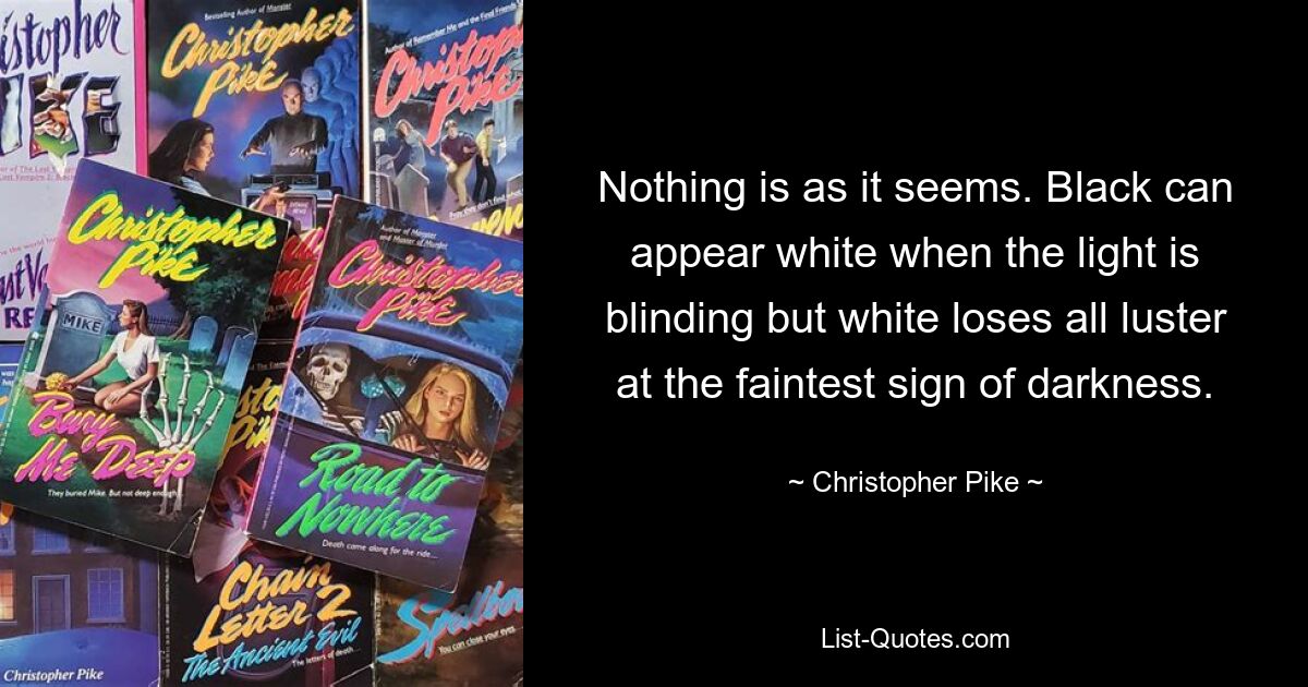 Nothing is as it seems. Black can appear white when the light is blinding but white loses all luster at the faintest sign of darkness. — © Christopher Pike