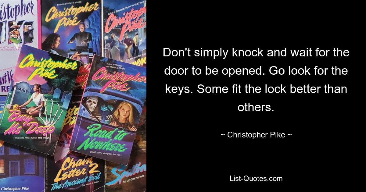 Don't simply knock and wait for the door to be opened. Go look for the keys. Some fit the lock better than others. — © Christopher Pike