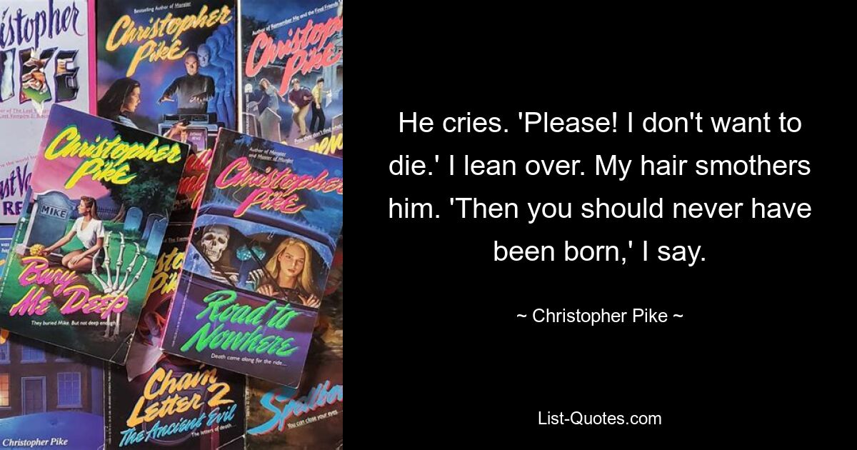 He cries. 'Please! I don't want to die.' I lean over. My hair smothers him. 'Then you should never have been born,' I say. — © Christopher Pike