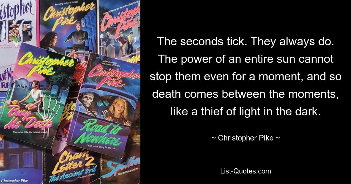 The seconds tick. They always do. The power of an entire sun cannot stop them even for a moment, and so death comes between the moments, like a thief of light in the dark. — © Christopher Pike