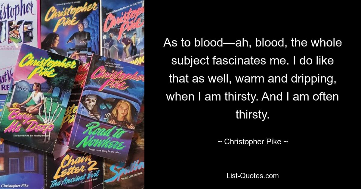 As to blood—ah, blood, the whole subject fascinates me. I do like that as well, warm and dripping, when I am thirsty. And I am often thirsty. — © Christopher Pike