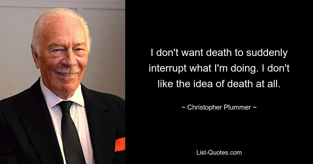 I don't want death to suddenly interrupt what I'm doing. I don't like the idea of death at all. — © Christopher Plummer